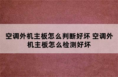 空调外机主板怎么判断好坏 空调外机主板怎么检测好坏